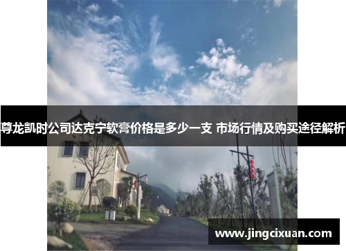 尊龙凯时公司达克宁软膏价格是多少一支 市场行情及购买途径解析