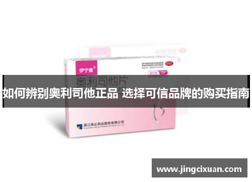 如何辨别奥利司他正品 选择可信品牌的购买指南